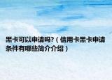 黑卡可以申请吗?（信用卡黑卡申请条件有哪些简介介绍）