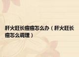 肝火旺长痘痘怎么办（肝火旺长痘怎么调理）