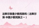 达斡尔族是少数民族吗（达斡尔族 中国少数民族之一）