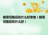 胆囊切除后吃什么好食物（胆囊切除后吃什么好）