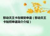 移动天王卡在哪里申请（移动天王卡如何申请简介介绍）