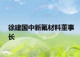 徐建国中新氟材料董事长