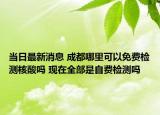 当日最新消息 成都哪里可以免费检测核酸吗 现在全部是自费检测吗