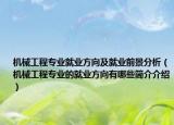 机械工程专业就业方向及就业前景分析（机械工程专业的就业方向有哪些简介介绍）