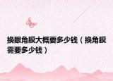 换眼角膜大概要多少钱（换角膜需要多少钱）