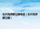 长兴岛郊野公园电话（长兴岛郊野公园）