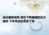 当日最新消息 房价下跌最狠的五大城市 下半年适合买房了吗