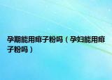 孕期能用痱子粉吗（孕妇能用痱子粉吗）