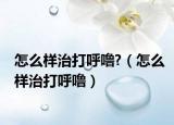 怎么样治打呼噜?（怎么样治打呼噜）