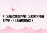 什么是败血症?有什么症状?可治疗吗?（什么是败血症）