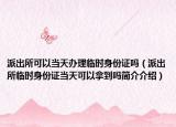 派出所可以当天办理临时身份证吗（派出所临时身份证当天可以拿到吗简介介绍）
