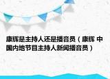 康辉是主持人还是播音员（康辉 中国内地节目主持人新闻播音员）