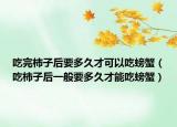 吃完柿子后要多久才可以吃螃蟹（吃柿子后一般要多久才能吃螃蟹）