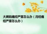 大姨妈痛经严重怎么办（月经痛经严重怎么办）
