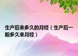 生产后来多久的月经（生产后一般多久来月经）