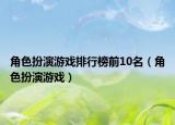 角色扮演游戏排行榜前10名（角色扮演游戏）