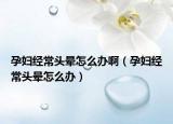 孕妇经常头晕怎么办啊（孕妇经常头晕怎么办）