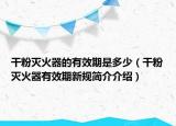 干粉灭火器的有效期是多少（干粉灭火器有效期新规简介介绍）