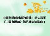中国有嘻哈对唱的歌曲（街头霸王 《中国有嘻哈》第八期竞演歌曲）