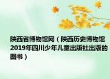 陕西省博物馆网（陕西历史博物馆 2019年四川少年儿童出版社出版的图书）