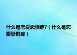 什么是恋爱恐惧症?（什么是恋爱恐惧症）