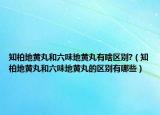 知柏地黄丸和六味地黄丸有啥区别?（知柏地黄丸和六味地黄丸的区别有哪些）