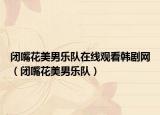 闭嘴花美男乐队在线观看韩剧网（闭嘴花美男乐队）