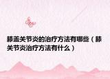 膝盖关节炎的治疗方法有哪些（膝关节炎治疗方法有什么）