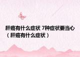 肝癌有什么症状 7种症状要当心（肝癌有什么症状）