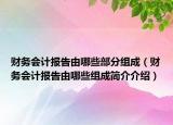 财务会计报告由哪些部分组成（财务会计报告由哪些组成简介介绍）