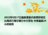 2022年8月17日最新更新内容美称将在台海进行海空通行中方警告 中美最新24小时局势