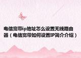 电信宽带ip地址怎么设置无线路由器（电信宽带如何设置IP简介介绍）