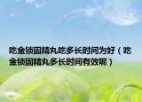 吃金锁固精丸吃多长时间为好（吃金锁固精丸多长时间有效呢）