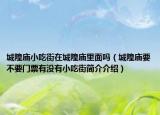 城隍庙小吃街在城隍庙里面吗（城隍庙要不要门票有没有小吃街简介介绍）