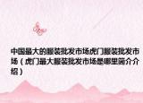中国最大的服装批发市场虎门服装批发市场（虎门最大服装批发市场是哪里简介介绍）