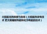 太阳能光热转换与利用（太阳能热发电技术 把太阳辐射热能转化为电能的技术）
