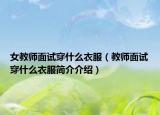 女教师面试穿什么衣服（教师面试穿什么衣服简介介绍）