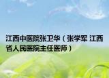 江西中医院张卫华（张学军 江西省人民医院主任医师）