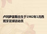 卢冈萨雷斯出生于1982年1月西班牙足球运动员