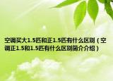 空调买大1.5匹和正1.5匹有什么区别（空调正1.5和1.5匹有什么区别简介介绍）