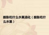 腹胀吃什么水果消化（腹胀吃什么水果）
