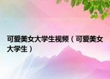 可爱美女大学生视频（可爱美女大学生）