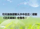 功夫瑜伽诺敏从水中走出（诺敏 《功夫瑜伽》中角色）