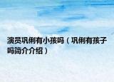 演员巩俐有小孩吗（巩俐有孩子吗简介介绍）