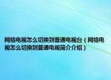 网络电视怎么切换到普通电视台（网络电视怎么切换到普通电视简介介绍）