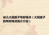 幼儿大班孩子年龄特点（大班孩子的年龄特点简介介绍）