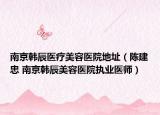 南京韩辰医疗美容医院地址（陈建忠 南京韩辰美容医院执业医师）