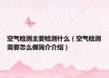 空气检测主要检测什么（空气检测需要怎么做简介介绍）
