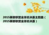 2015英雄联盟全球总决赛主题曲（2015英雄联盟全球总决赛）