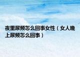 夜里尿频怎么回事女性（女人晚上尿频怎么回事）